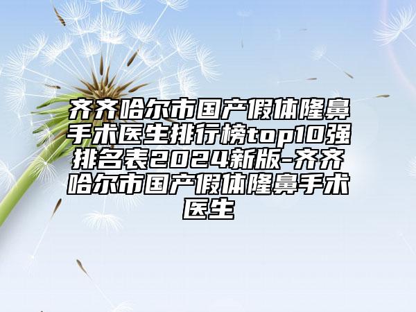 齊齊哈爾市國產(chǎn)假體隆鼻手術(shù)醫(yī)生排行榜top10強排名表2024新版-齊齊哈爾市國產(chǎn)假體隆鼻手術(shù)醫(yī)生