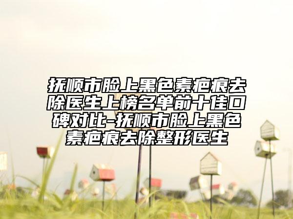 撫順市臉上黑色素疤痕去除醫(yī)生上榜名單前十佳口碑對(duì)比-撫順市臉上黑色素疤痕去除整形醫(yī)生