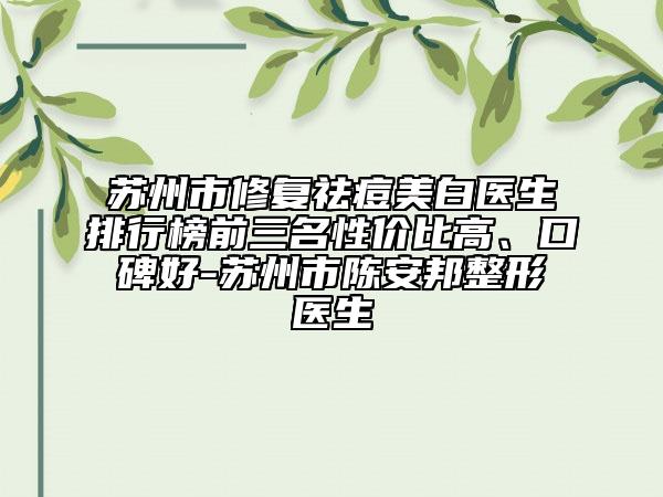 蘇州市修復祛痘美白醫(yī)生排行榜前三名性價比高、口碑好-蘇州市陳安邦整形醫(yī)生