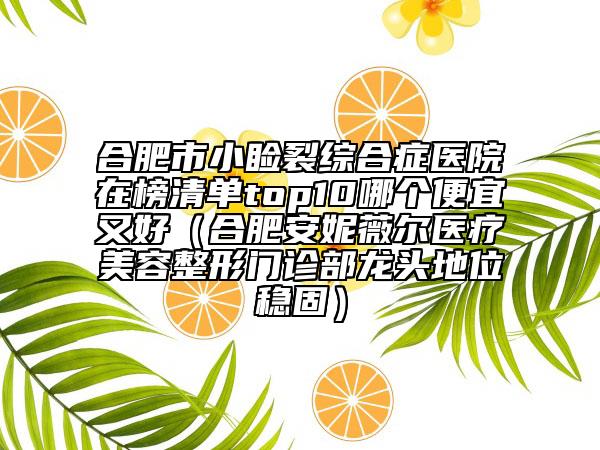 合肥市小瞼裂綜合癥醫(yī)院在榜清單top10哪個便宜又好（合肥安妮薇爾醫(yī)療美容整形門診部龍頭地位穩(wěn)固）