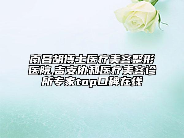 南昌胡博士醫(yī)療美容整形醫(yī)院,吉安協(xié)和醫(yī)療美容診所專家top口碑在線