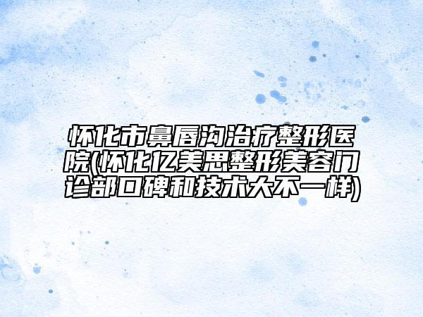 懷化市鼻唇溝治療整形醫(yī)院(懷化億美思整形美容門診部口碑和技術(shù)大不一樣)