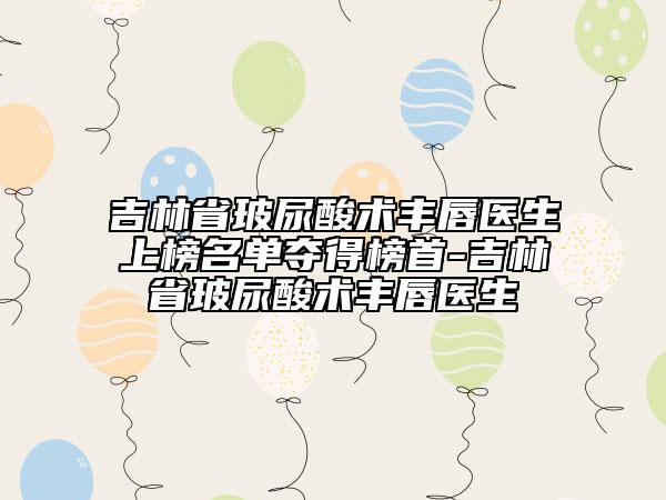 吉林省玻尿酸術豐唇醫(yī)生上榜名單奪得榜首-吉林省玻尿酸術豐唇醫(yī)生