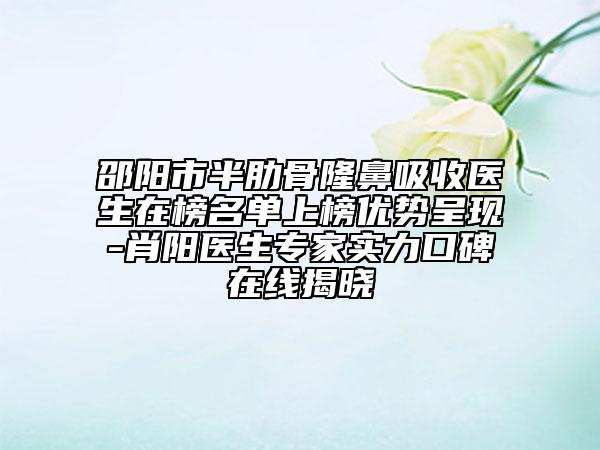 邵陽市半肋骨隆鼻吸收醫(yī)生在榜名單上榜優(yōu)勢呈現(xiàn)-肖陽醫(yī)生專家實力口碑在線揭曉
