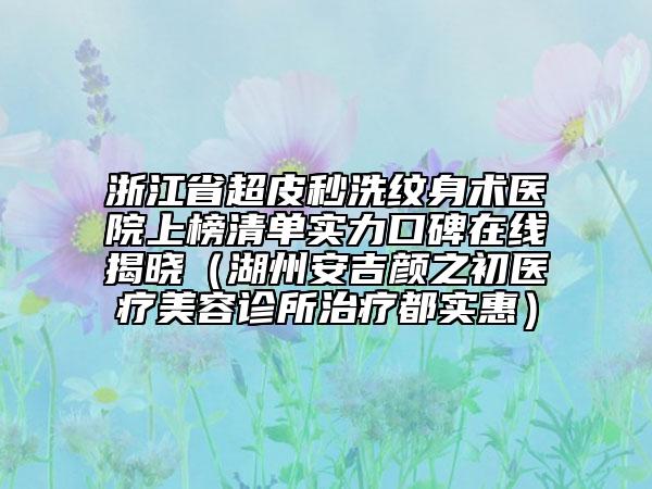 浙江省超皮秒洗紋身術(shù)醫(yī)院上榜清單實(shí)力口碑在線揭曉（湖州安吉顏之初醫(yī)療美容診所治療都實(shí)惠）