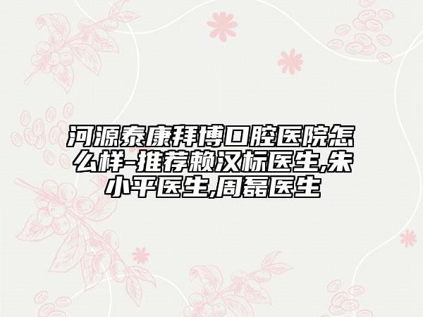 河源泰康拜博口腔醫(yī)院怎么樣-推薦賴漢標(biāo)醫(yī)生,朱小平醫(yī)生,周磊醫(yī)生