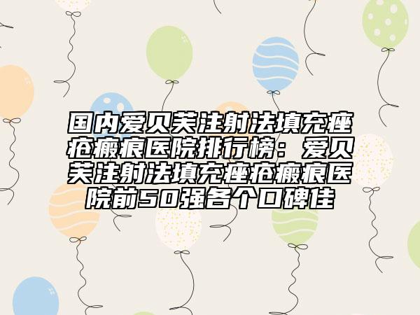 國(guó)內(nèi)愛(ài)貝芙注射法填充痤瘡瘢痕醫(yī)院排行榜：愛(ài)貝芙注射法填充痤瘡瘢痕醫(yī)院前50強(qiáng)各個(gè)口碑佳