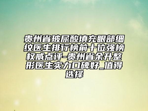 貴州省玻尿酸填充眼部細(xì)紋醫(yī)生排行榜前十位強(qiáng)榜權(quán)威點(diǎn)評(píng)-貴州省余升整形醫(yī)生實(shí)力口碑好_值得選擇