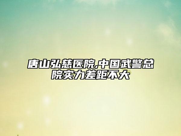 唐山弘慈醫(yī)院,中國武警總院實力差距不大