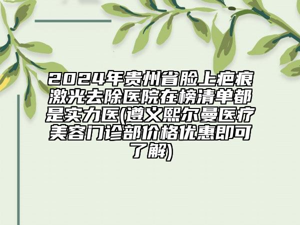 2024年貴州省臉上疤痕激光去除醫(yī)院在榜清單都是實力醫(yī)(遵義熙爾曼醫(yī)療美容門診部價格優(yōu)惠即可了解)