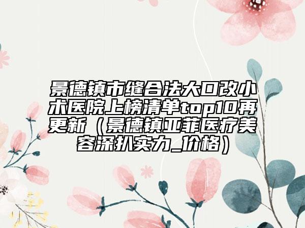 景德鎮(zhèn)市縫合法大口改小術(shù)醫(yī)院上榜清單top10再更新（景德鎮(zhèn)亞菲醫(yī)療美容深扒實力_價格）