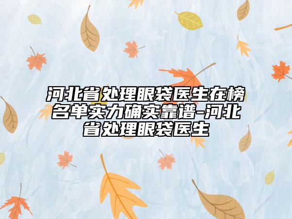 河北省處理眼袋醫(yī)生在榜名單實力確實靠譜-河北省處理眼袋醫(yī)生