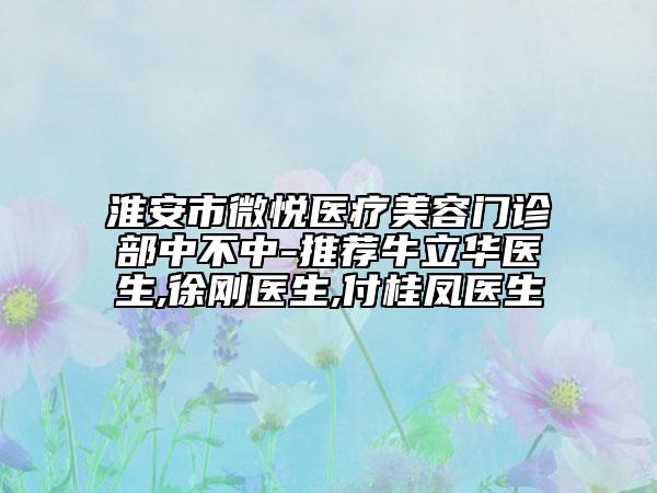淮安市微悅醫(yī)療美容門診部中不中-推薦牛立華醫(yī)生,徐剛醫(yī)生,付桂鳳醫(yī)生