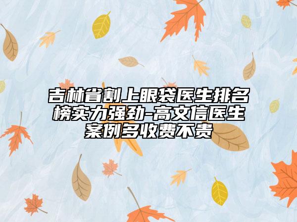 吉林省割上眼袋醫(yī)生排名榜實(shí)力強(qiáng)勁-高文信醫(yī)生案例多收費(fèi)不貴