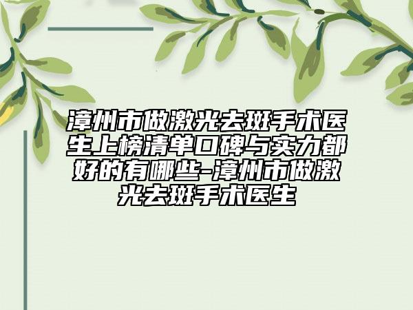 漳州市做激光去斑手術(shù)醫(yī)生上榜清單口碑與實力都好的有哪些-漳州市做激光去斑手術(shù)醫(yī)生