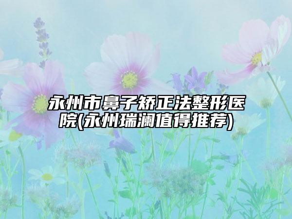 永州市鼻子矯正法整形醫(yī)院(永州瑞瀾值得推薦)