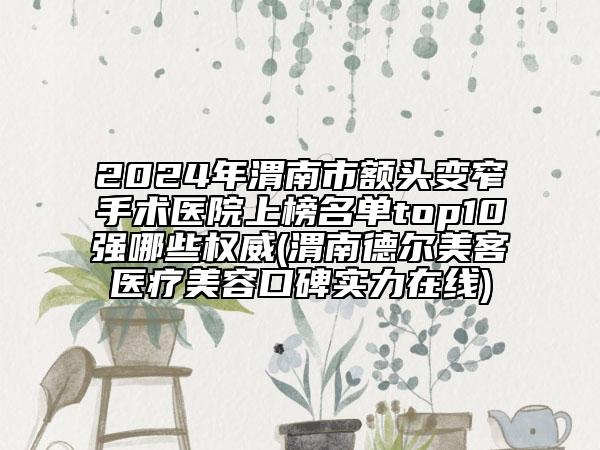 2024年渭南市額頭變窄手術(shù)醫(yī)院上榜名單top10強哪些權(quán)威(渭南德爾美客醫(yī)療美容口碑實力在線)