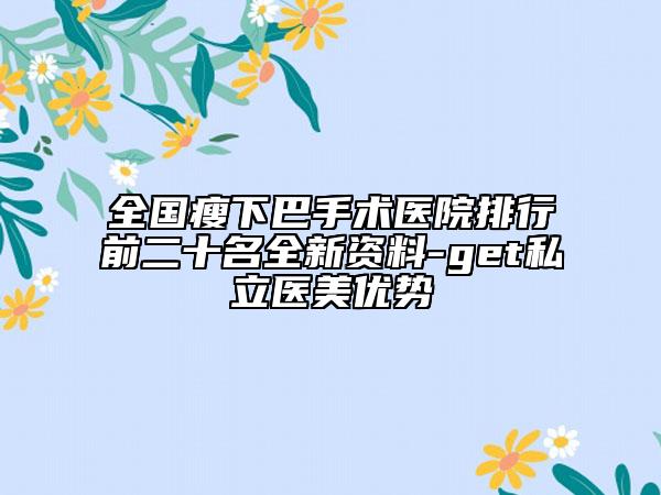 全國瘦下巴手術(shù)醫(yī)院排行前二十名全新資料-get私立醫(yī)美優(yōu)勢