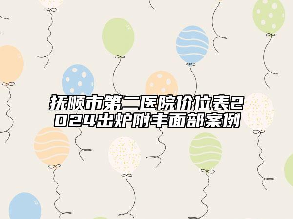 撫順市第二醫(yī)院價位表2024出爐附豐面部案例