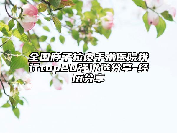 全國(guó)脖子拉皮手術(shù)醫(yī)院排行top20強(qiáng)優(yōu)選分享-經(jīng)歷分享