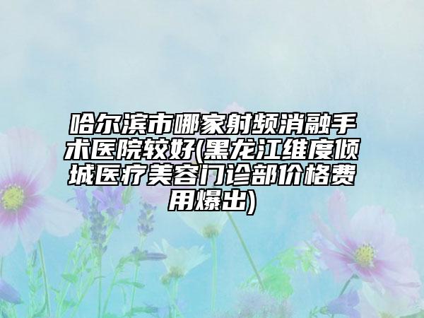 哈爾濱市哪家射頻消融手術(shù)醫(yī)院較好(黑龍江維度傾城醫(yī)療美容門診部價(jià)格費(fèi)用爆出)