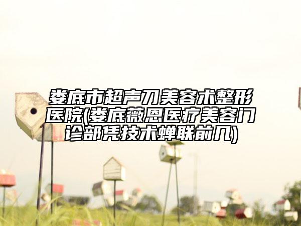 婁底市超聲刀美容術(shù)整形醫(yī)院(婁底薇恩醫(yī)療美容門診部憑技術(shù)蟬聯(lián)前幾)