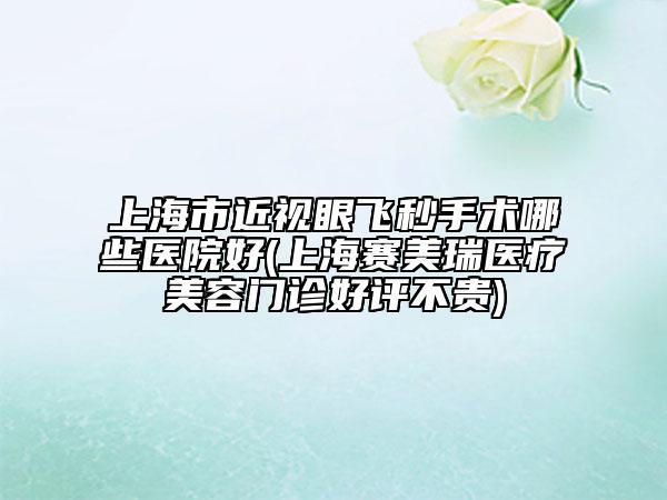 上海市近視眼飛秒手術(shù)哪些醫(yī)院好(上海賽美瑞醫(yī)療美容門診好評不貴)