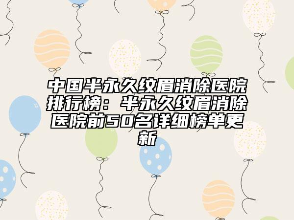 中國半永久紋眉消除醫(yī)院排行榜：半永久紋眉消除醫(yī)院前50名詳細(xì)榜單更新