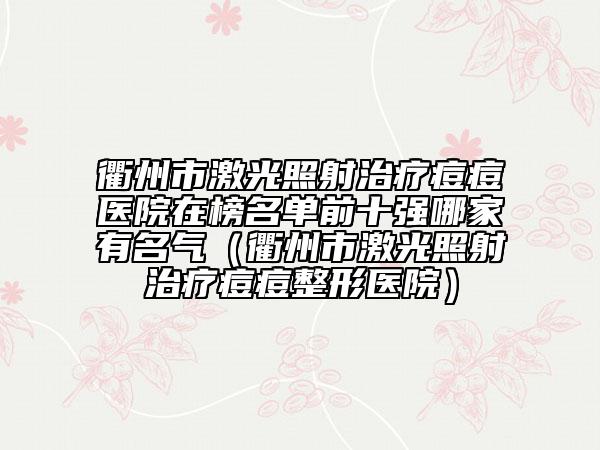 衢州市激光照射治療痘痘醫(yī)院在榜名單前十強(qiáng)哪家有名氣（衢州市激光照射治療痘痘整形醫(yī)院）