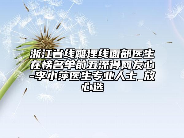 浙江省線雕埋線面部醫(yī)生在榜名單前五深得網(wǎng)友心-李小萍醫(yī)生專業(yè)人士_放心選