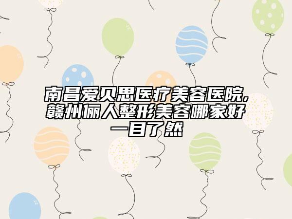 南昌愛貝思醫(yī)療美容醫(yī)院,贛州儷人整形美容哪家好一目了然
