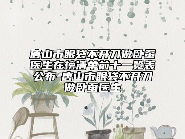 唐山市眼袋不開(kāi)刀做臥蠶醫(yī)生在榜清單前十一覽表公布-唐山市眼袋不開(kāi)刀做臥蠶醫(yī)生