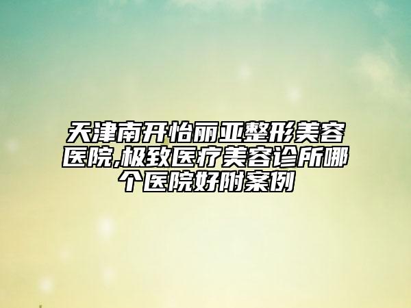 天津南開怡麗亞整形美容醫(yī)院,極致醫(yī)療美容診所哪個(gè)醫(yī)院好附案例