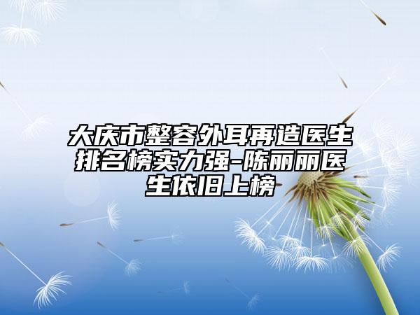 大慶市整容外耳再造醫(yī)生排名榜實力強-陳麗麗醫(yī)生依舊上榜