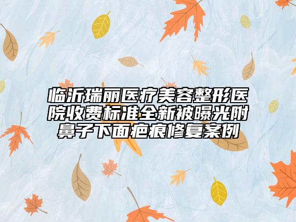 臨沂瑞麗醫(yī)療美容整形醫(yī)院收費(fèi)標(biāo)準(zhǔn)全新被曝光附鼻子下面疤痕修復(fù)案例