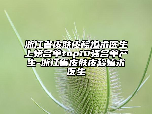 浙江省皮膚皮移植術(shù)醫(yī)生上榜名單top10強名單產(chǎn)生-浙江省皮膚皮移植術(shù)醫(yī)生