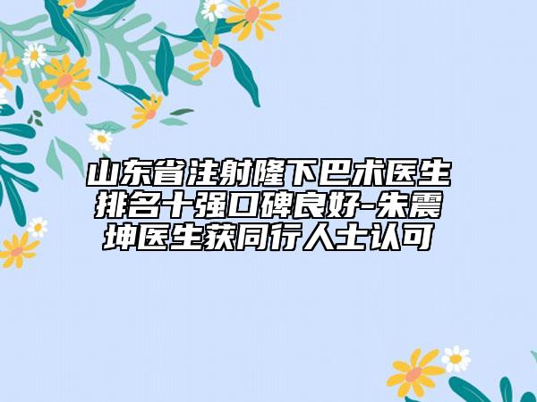山東省注射隆下巴術(shù)醫(yī)生排名十強(qiáng)口碑良好-朱震坤醫(yī)生獲同行人士認(rèn)可