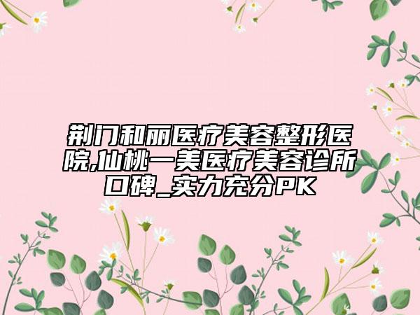 荊門和麗醫(yī)療美容整形醫(yī)院,仙桃一美醫(yī)療美容診所口碑_實力充分PK
