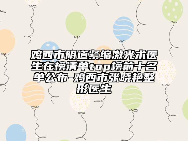 雞西市陰道緊縮激光術(shù)醫(yī)生在榜清單top榜前十名單公布-雞西市張曉艷整形醫(yī)生
