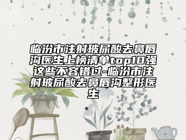 臨汾市注射玻尿酸去鼻唇溝醫(yī)生上榜清單top10強(qiáng)這些不容錯(cuò)過-臨汾市注射玻尿酸去鼻唇溝整形醫(yī)生