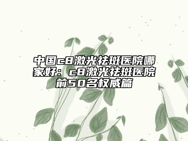 中國c8激光祛斑醫(yī)院哪家好：c8激光祛斑醫(yī)院前50名權(quán)威篇