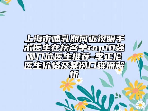 上海市哺乳期間近視眼手術醫(yī)生在榜名單top10強哪幾位醫(yī)生推薦-季正倫醫(yī)生價格及案例口碑深解析