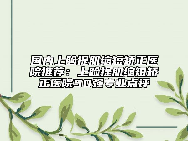 國內(nèi)上瞼提肌縮短矯正醫(yī)院推薦：上瞼提肌縮短矯正醫(yī)院50強專業(yè)點評