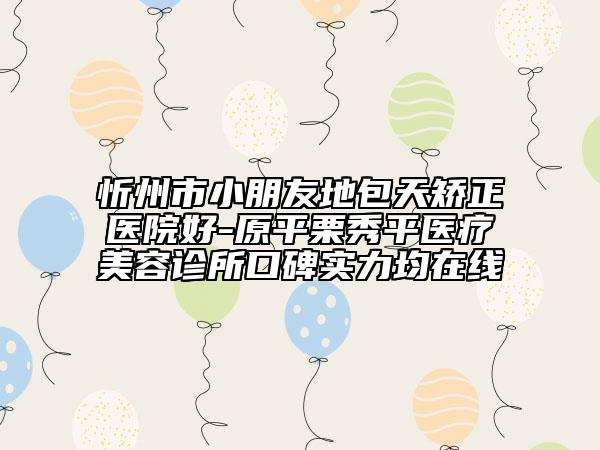 忻州市小朋友地包天矯正醫(yī)院好-原平栗秀平醫(yī)療美容診所口碑實力均在線