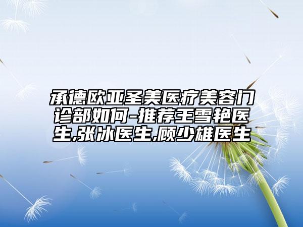 承德歐亞圣美醫(yī)療美容門診部如何-推薦王雪艷醫(yī)生,張冰醫(yī)生,顧少雄醫(yī)生