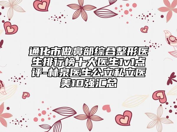 通化市做鼻部綜合整形醫(yī)生排行榜十大醫(yī)生1v1點評-林泉醫(yī)生公立私立醫(yī)美10強匯總