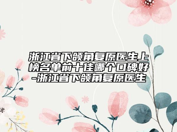 浙江省下頜角復(fù)原醫(yī)生上榜名單前十佳哪個(gè)口碑好-浙江省下頜角復(fù)原醫(yī)生