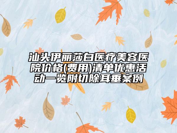 汕頭伊麗莎白醫(yī)療美容醫(yī)院價(jià)格(費(fèi)用)清單優(yōu)惠活動一覽附切除耳垂案例