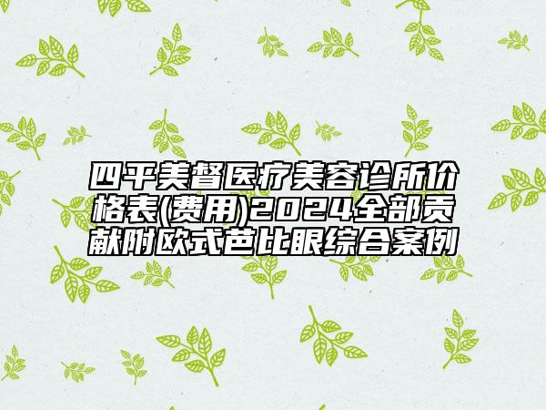 四平美督醫(yī)療美容診所價(jià)格表(費(fèi)用)2024全部貢獻(xiàn)附歐式芭比眼綜合案例