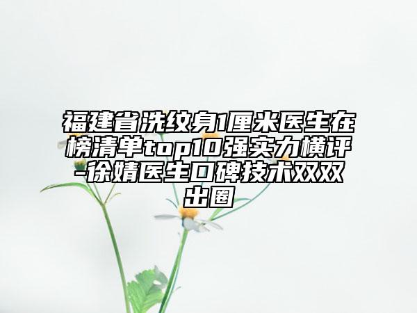 福建省洗紋身1厘米醫(yī)生在榜清單top10強(qiáng)實(shí)力橫評(píng)-徐婧醫(yī)生口碑技術(shù)雙雙出圈